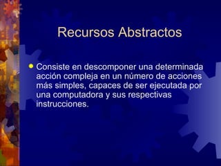 Recursos Abstractos Consiste en descomponer una determinada acción compleja en un número de acciones más simples, capaces de ser ejecutada por una computadora y sus respectivas instrucciones.  