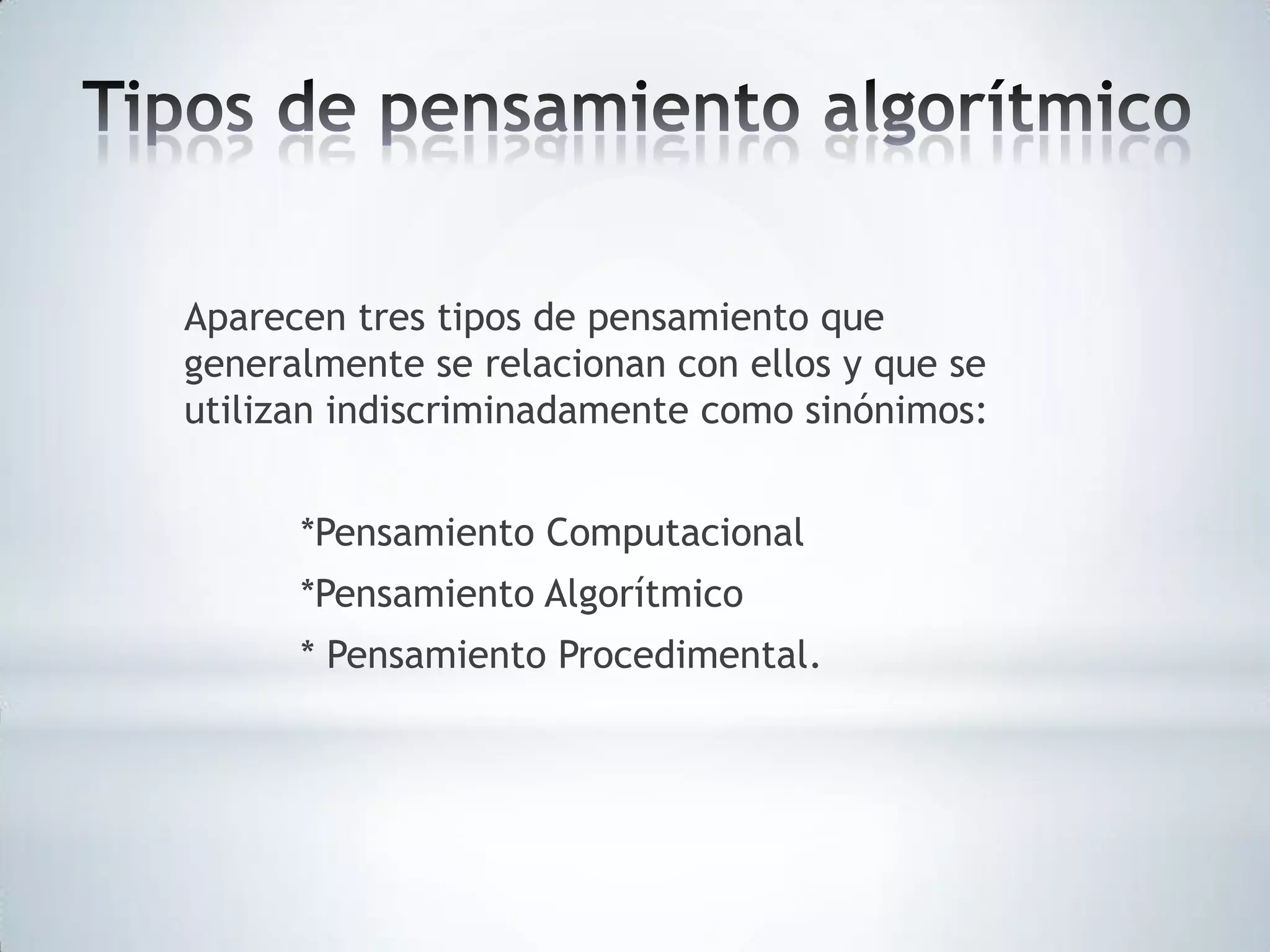 Aparecen tres tipos de pensamiento que
generalmente se relacionan con ellos y que se
utilizan indiscriminadamente como sinónimos:
*Pensamiento Computacional
*Pensamiento Algorítmico
* Pensamiento Procedimental.

 