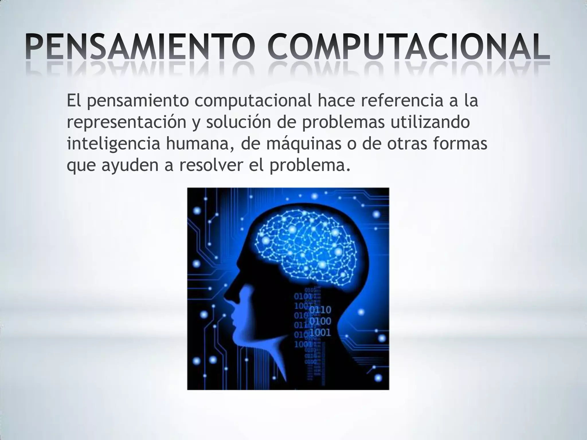 El pensamiento computacional hace referencia a la
representación y solución de problemas utilizando
inteligencia humana, de máquinas o de otras formas
que ayuden a resolver el problema.

 