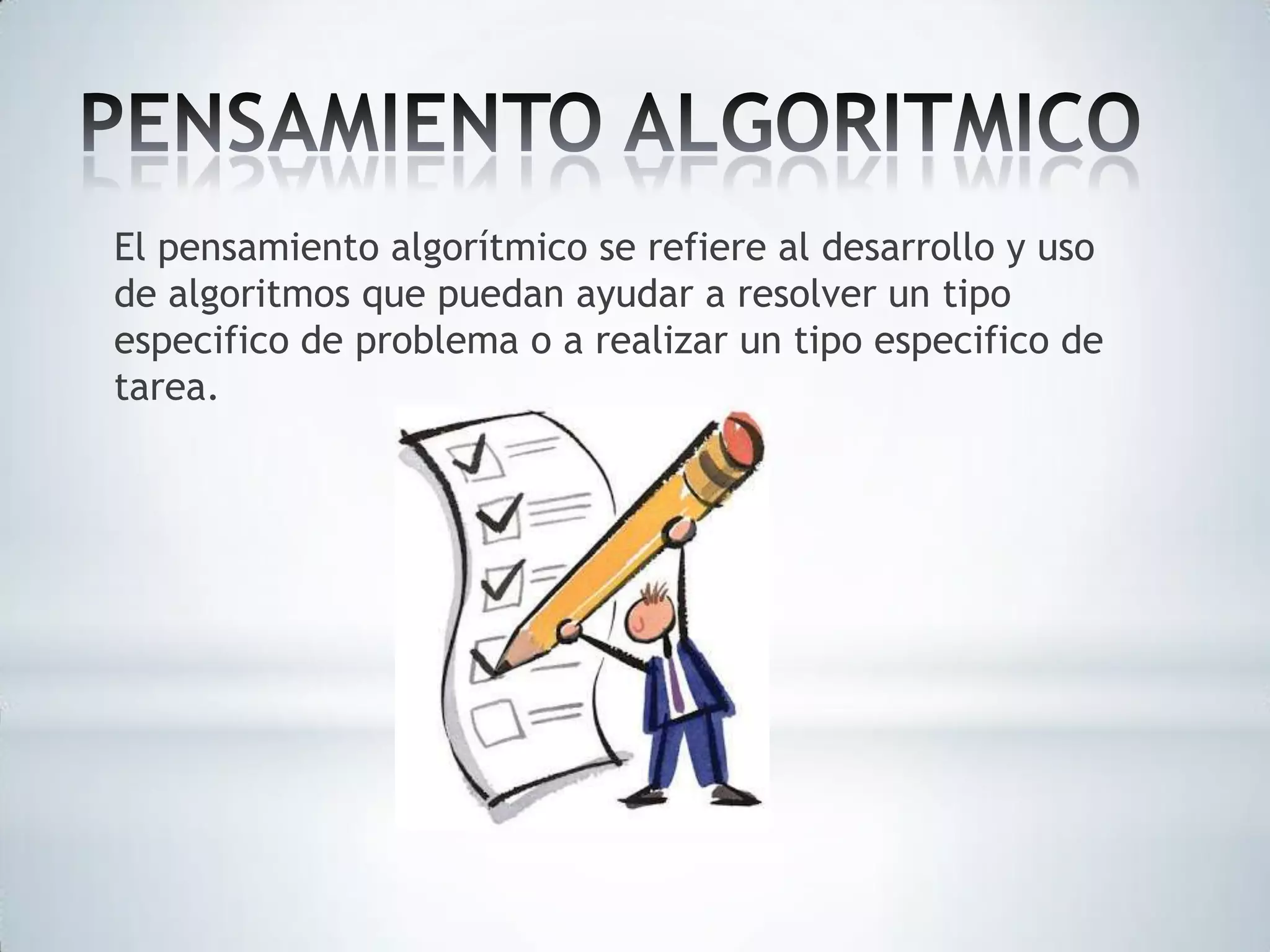 El pensamiento algorítmico se refiere al desarrollo y uso
de algoritmos que puedan ayudar a resolver un tipo
especifico de problema o a realizar un tipo especifico de
tarea.

 