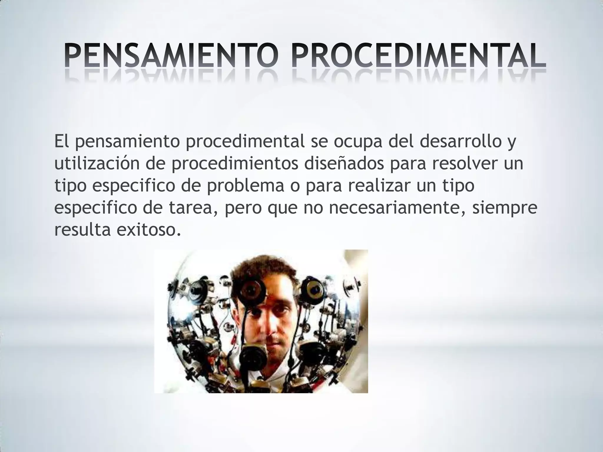 El pensamiento procedimental se ocupa del desarrollo y
utilización de procedimientos diseñados para resolver un
tipo especifico de problema o para realizar un tipo
especifico de tarea, pero que no necesariamente, siempre
resulta exitoso.

 