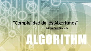 “Complejidad de los Algoritmos”
Néstor Díaz Obando
 