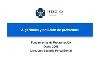 Algoritmos y solución de problemas


     Fundamentos de Programación
                Otoño 2008
     Mtro. Luis Eduardo Pérez Bernal
 