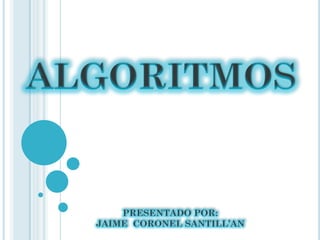 ALGORITMOS
PRESENTADO POR:
JAIME CORONEL SANTILL’AN
 