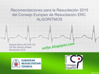 Recomendaciones para la Resucitación 2015
del Consejo Europeo de Resucitación ERC.
ALGORITMOS
Raquel Muñoz.R2 EIR FyC
CS Son Serra-LaVileta
Noviembre 2015
 