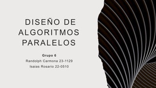 DISEÑO DE
ALGORITMOS
PARALELOS
Grupo 6
Randolph Carmona 23-1129
Isaias Rosario 22-0510
 