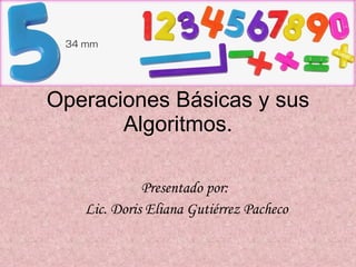 Operaciones Básicas y sus Algoritmos. Presentado por:  Lic. Doris Eliana Gutiérrez Pacheco 