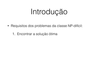 Introdução
• Requisitos dos problemas da classe NP-difícil:
1. Encontrar a solução ótima
 