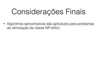 Considerações Finais
• Algoritmos aproximativos são aplicáveis para problemas
de otimização da classe NP-difícil;
 