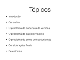 Tópicos
• Introdução
• Conceitos
• O problema de cobertura de vértices
• O problema do caixeiro viajante
• O problema da soma de subconjuntos
• Considerações ﬁnais
• Referências
 