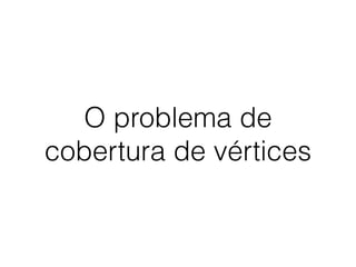 O problema de
cobertura de vértices
 