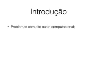 Introdução
• Problemas com alto custo computacional;
 