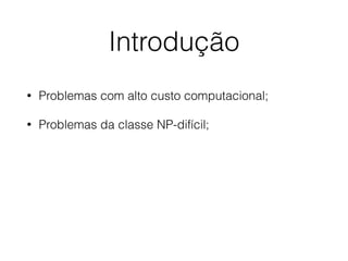 Introdução
• Problemas com alto custo computacional;
• Problemas da classe NP-difícil;
 