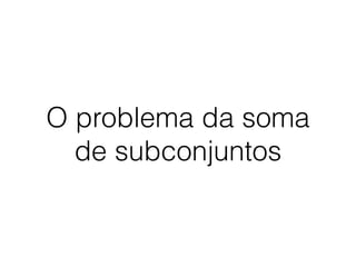 O problema da soma
de subconjuntos
 