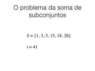 O problema da soma de
subconjuntos
S = {1, 3, 5, 15, 18, 26}	

!
t = 41
 