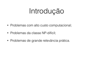 Introdução
• Problemas com alto custo computacional;
• Problemas da classe NP-difícil;
• Problemas de grande relevância prática.
 