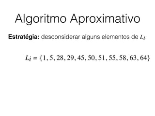 Algoritmo Aproximativo
Estratégia: desconsiderar alguns elementos de Li
Li = {1, 5, 28, 29, 45, 50, 51, 55, 58, 63, 64}
 