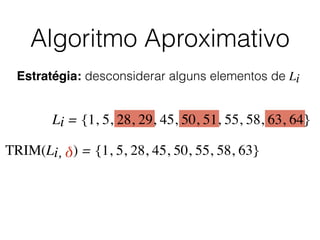 Algoritmo Aproximativo
Estratégia: desconsiderar alguns elementos de Li
Li = {1, 5, 28, 29, 45, 50, 51, 55, 58, 63, 64}
TRIM(Li, δ) = {1, 5, 28, 45, 50, 55, 58, 63}
 