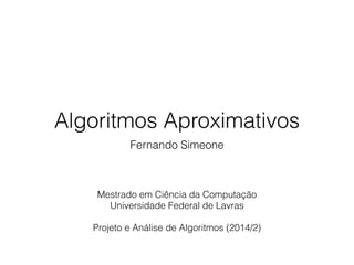 Algoritmos Aproximativos
Fernando Simeone
Mestrado em Ciência da Computação
Universidade Federal de Lavras
!
Projeto e Análise de Algoritmos (2014/2)
 