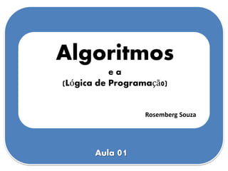 Algoritmos
e a
(Lógica de Programaçã0)
Rosemberg Souza
Aula 01
 