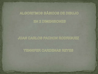ALGORITMOS BÁSICOS DE DIBUJO  EN 2 DIMENSIONES JUAN CARLOS PACHON RODRIGUEZ YENNIFER CARDENAS REYES 