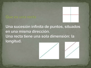 Que es una rectaUna sucesión infinita de puntos, situados en una misma dirección. Una recta tiene una sola dimensión: la l...