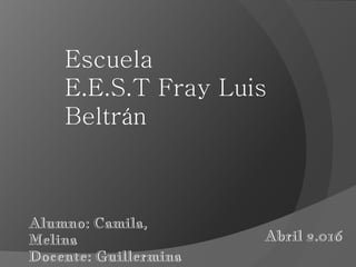 Escuela
E.E.S.T Fray Luis
Beltrán
Alumno: Camila,
Melina
Docente: Guillermina
Abril 2.016
 