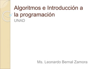 Algoritmos e Introducción a
la programación
UNAD
Ms. Leonardo Bernal Zamora
 