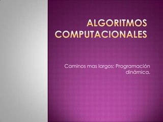 ALGORITMOS COMPUTACIONALES Caminos mas largos: Programación dinámica. 