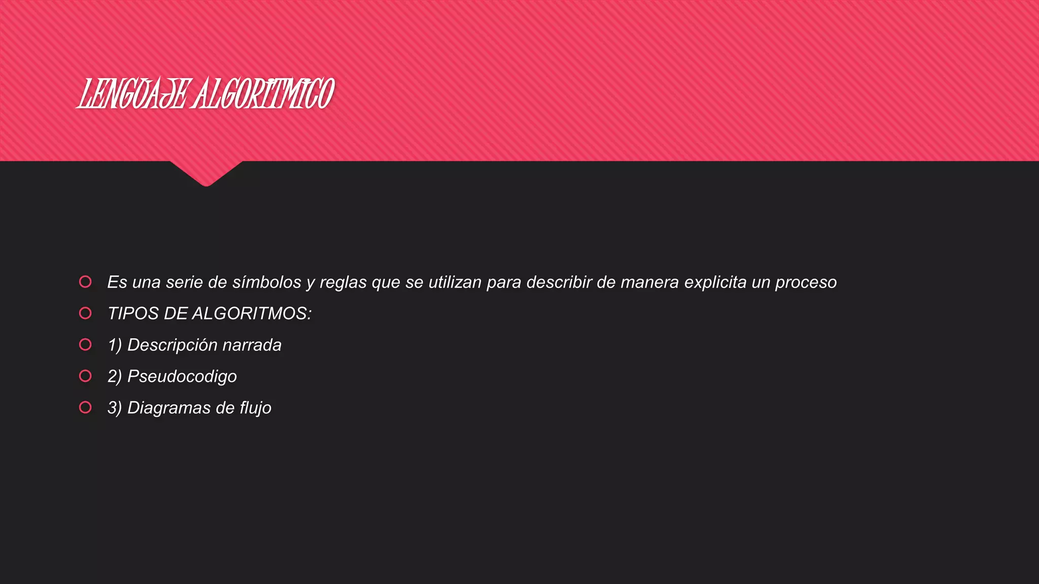 LENGUAJE ALGORITMICO
 Es una serie de símbolos y reglas que se utilizan para describir de manera explicita un proceso
 TIPOS DE ALGORITMOS:
 1) Descripción narrada
 2) Pseudocodigo
 3) Diagramas de flujo
 
