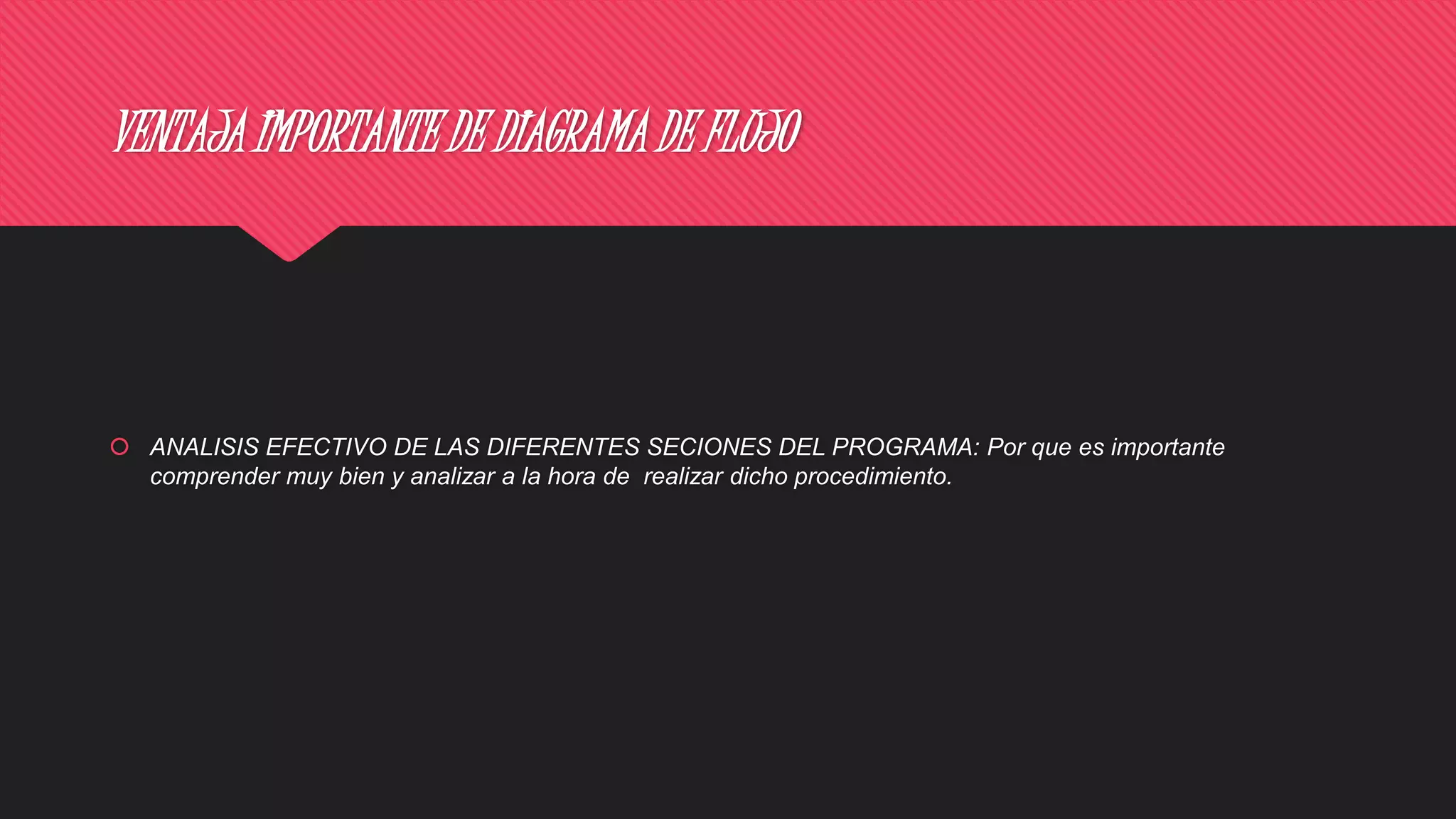 VENTAJA IMPORTANTE DE DIAGRAMA DE FLUJO
 ANALISIS EFECTIVO DE LAS DIFERENTES SECIONES DEL PROGRAMA: Por que es importante
comprender muy bien y analizar a la hora de realizar dicho procedimiento.
 
