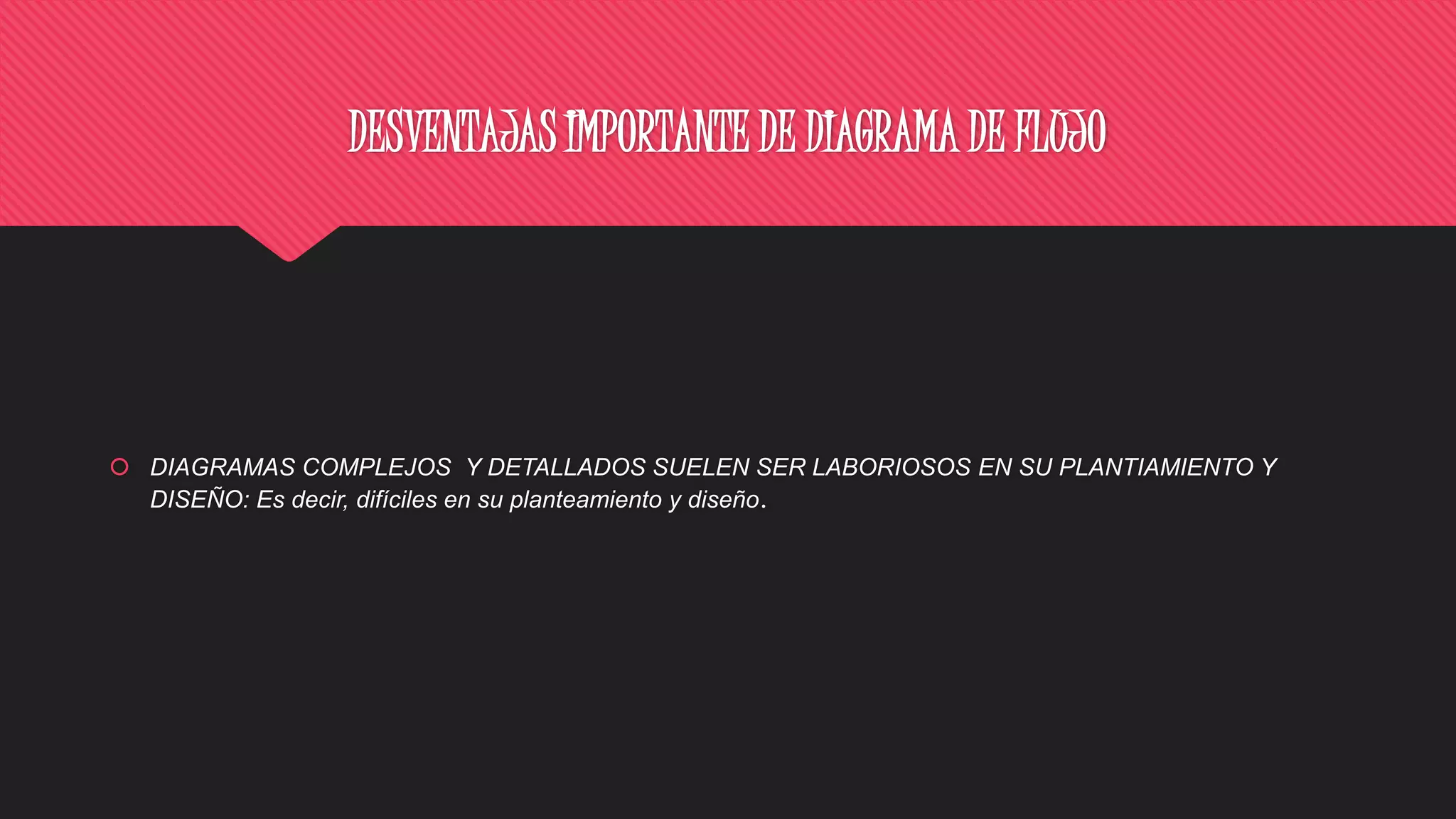 DESVENTAJAS IMPORTANTE DE DIAGRAMA DE FLUJO
 DIAGRAMAS COMPLEJOS Y DETALLADOS SUELEN SER LABORIOSOS EN SU PLANTIAMIENTO Y
DISEÑO: Es decir, difíciles en su planteamiento y diseño.
 