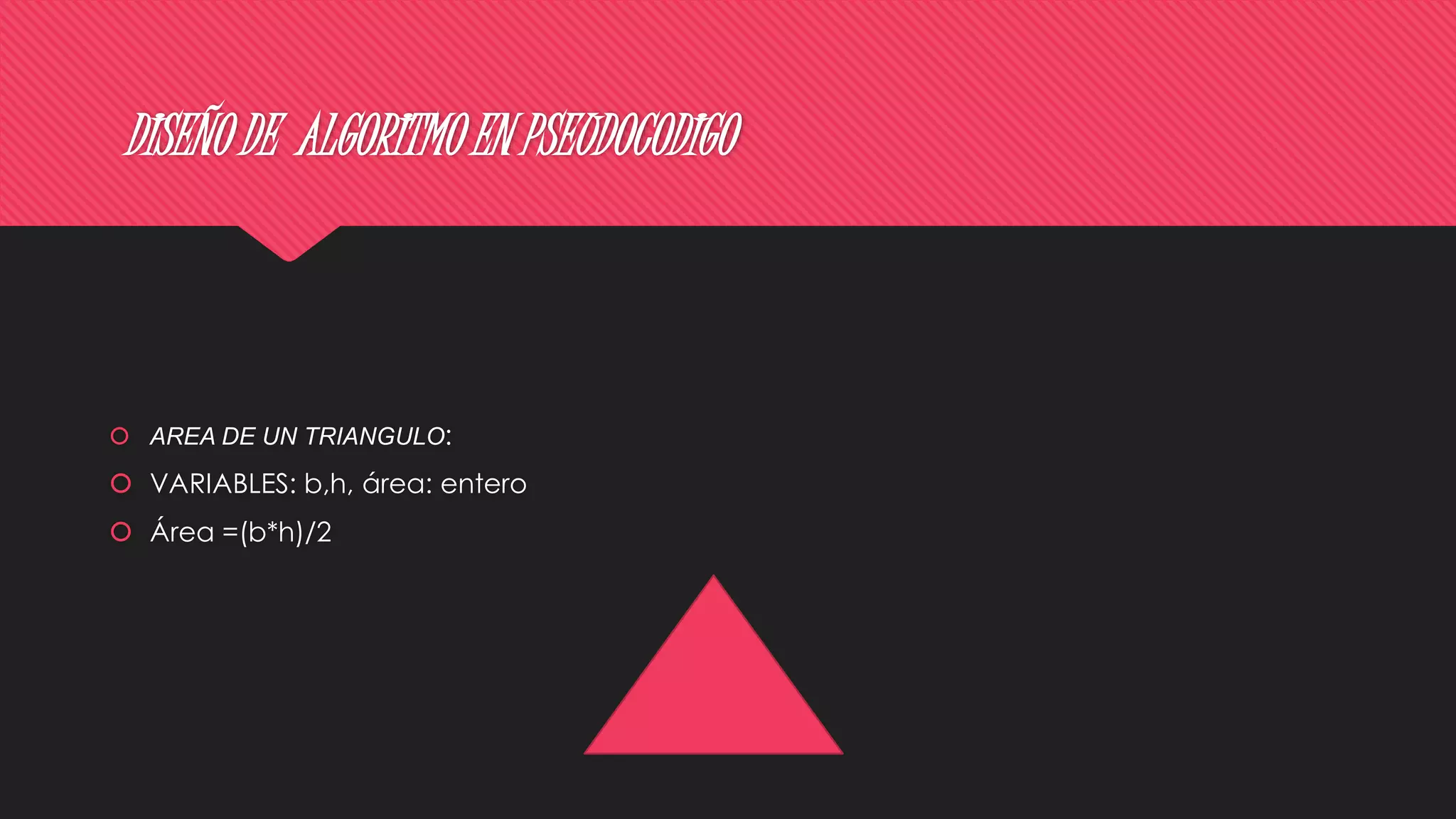 DISEÑO DE ALGORITMO EN PSEUDOCODIGO
 AREA DE UN TRIANGULO:
 VARIABLES: b,h, área: entero
 Área =(b*h)/2
 