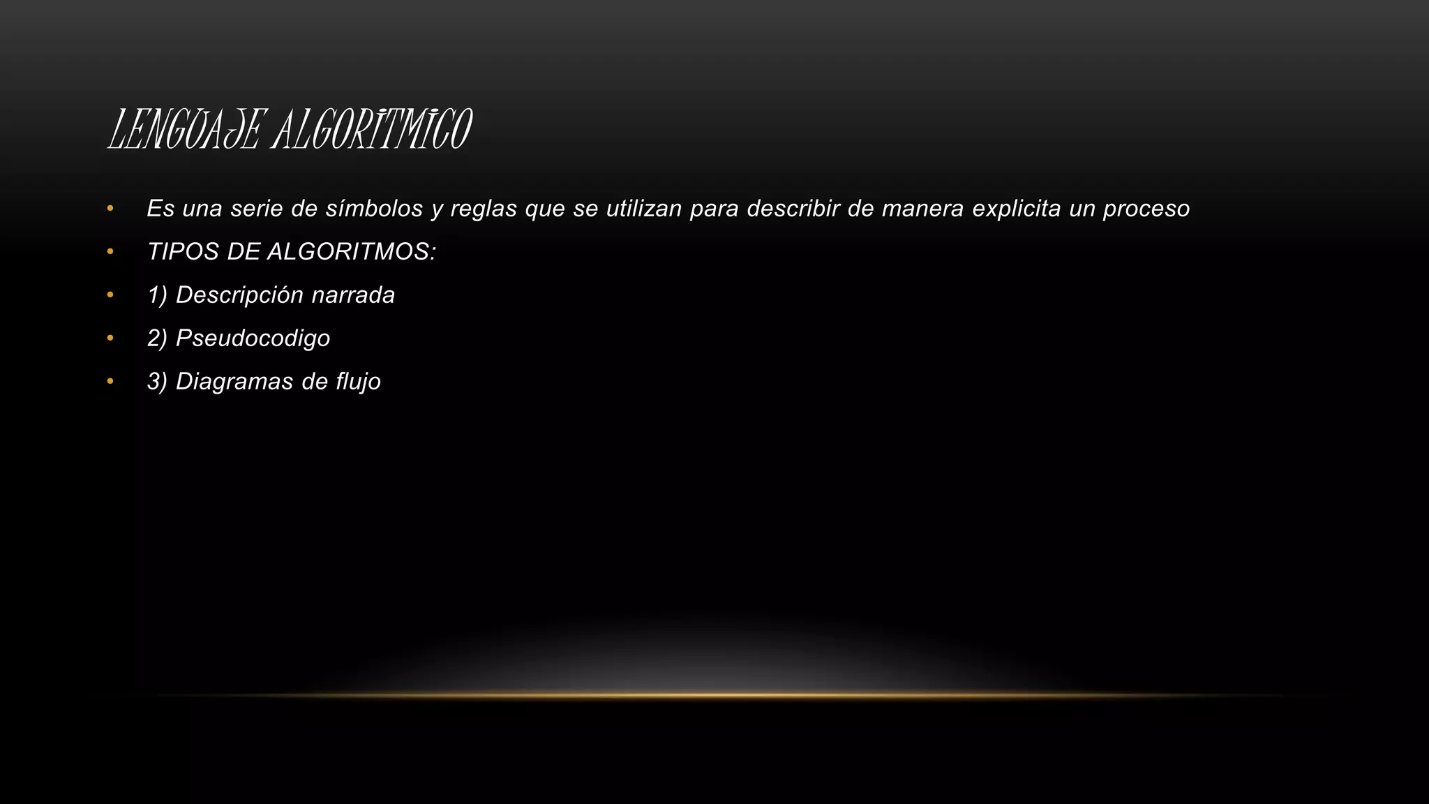 LENGUAJE ALGORITMICO
• Es una serie de símbolos y reglas que se utilizan para describir de manera explicita un proceso
• TIPOS DE ALGORITMOS:
• 1) Descripción narrada
• 2) Pseudocodigo
• 3) Diagramas de flujo
 