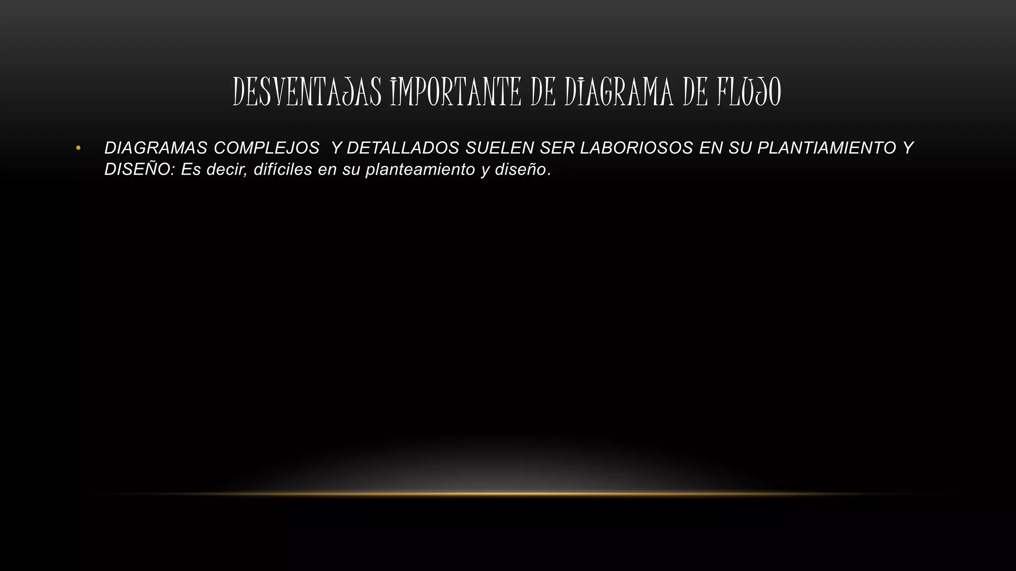 DESVENTAJAS IMPORTANTE DE DIAGRAMA DE FLUJO
• DIAGRAMAS COMPLEJOS Y DETALLADOS SUELEN SER LABORIOSOS EN SU PLANTIAMIENTO Y
DISEÑO: Es decir, difíciles en su planteamiento y diseño.
 