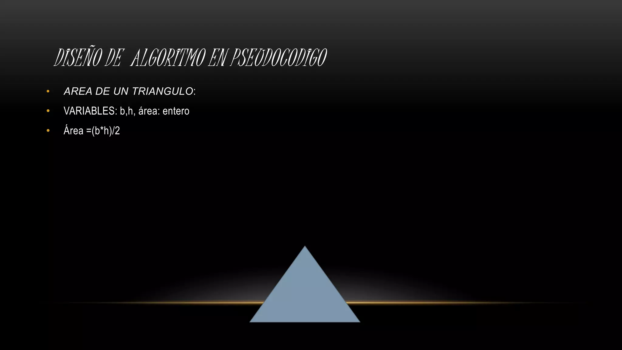 DISEÑO DE ALGORITMO EN PSEUDOCODIGO
• AREA DE UN TRIANGULO:
• VARIABLES: b,h, área: entero
• Área =(b*h)/2
 