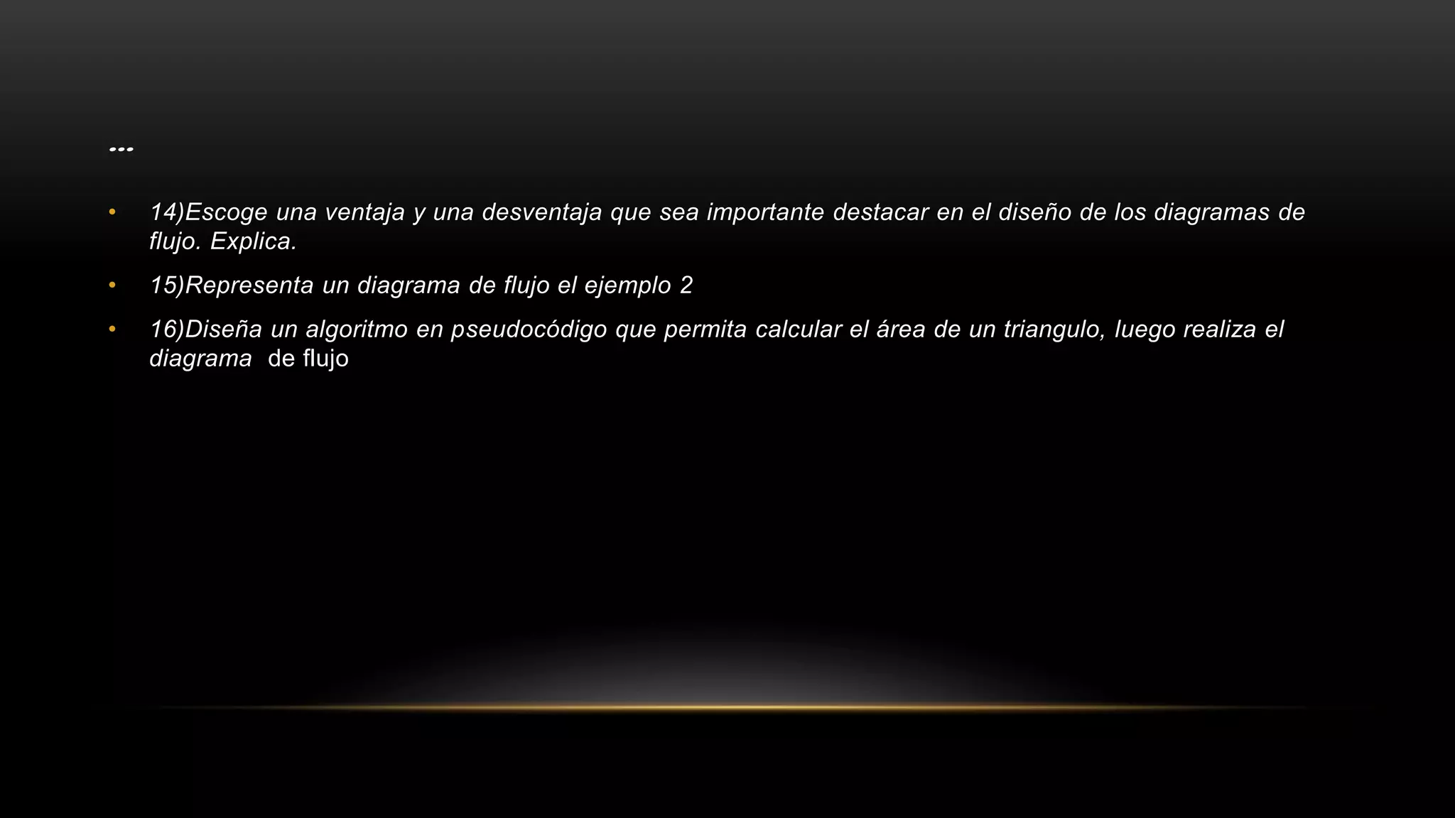 …
• 14)Escoge una ventaja y una desventaja que sea importante destacar en el diseño de los diagramas de
flujo. Explica.
• 15)Representa un diagrama de flujo el ejemplo 2
• 16)Diseña un algoritmo en pseudocódigo que permita calcular el área de un triangulo, luego realiza el
diagrama de flujo
 