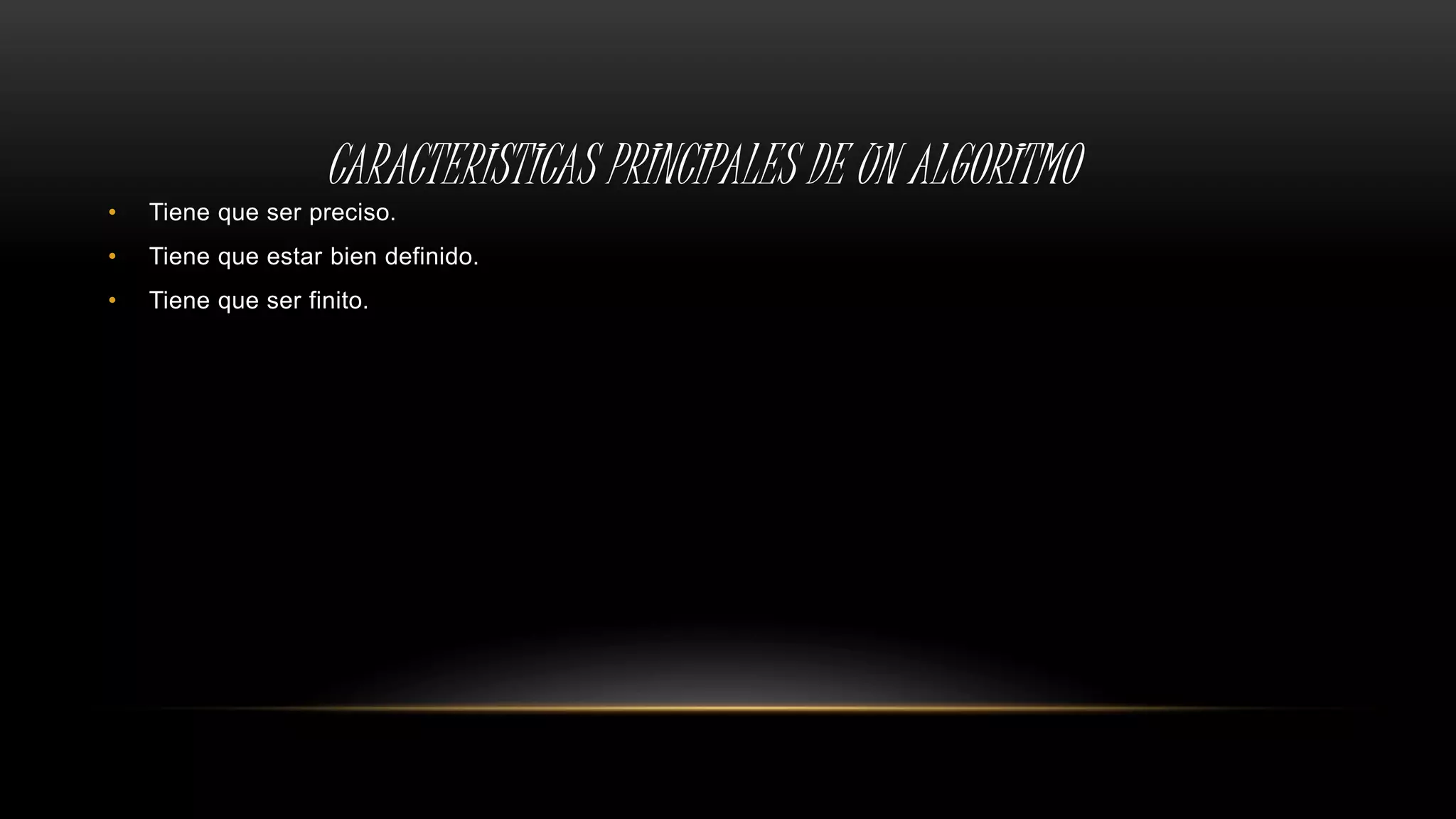 CARACTERISTICAS PRINCIPALES DE UN ALGORITMO
• Tiene que ser preciso.
• Tiene que estar bien definido.
• Tiene que ser finito.
 