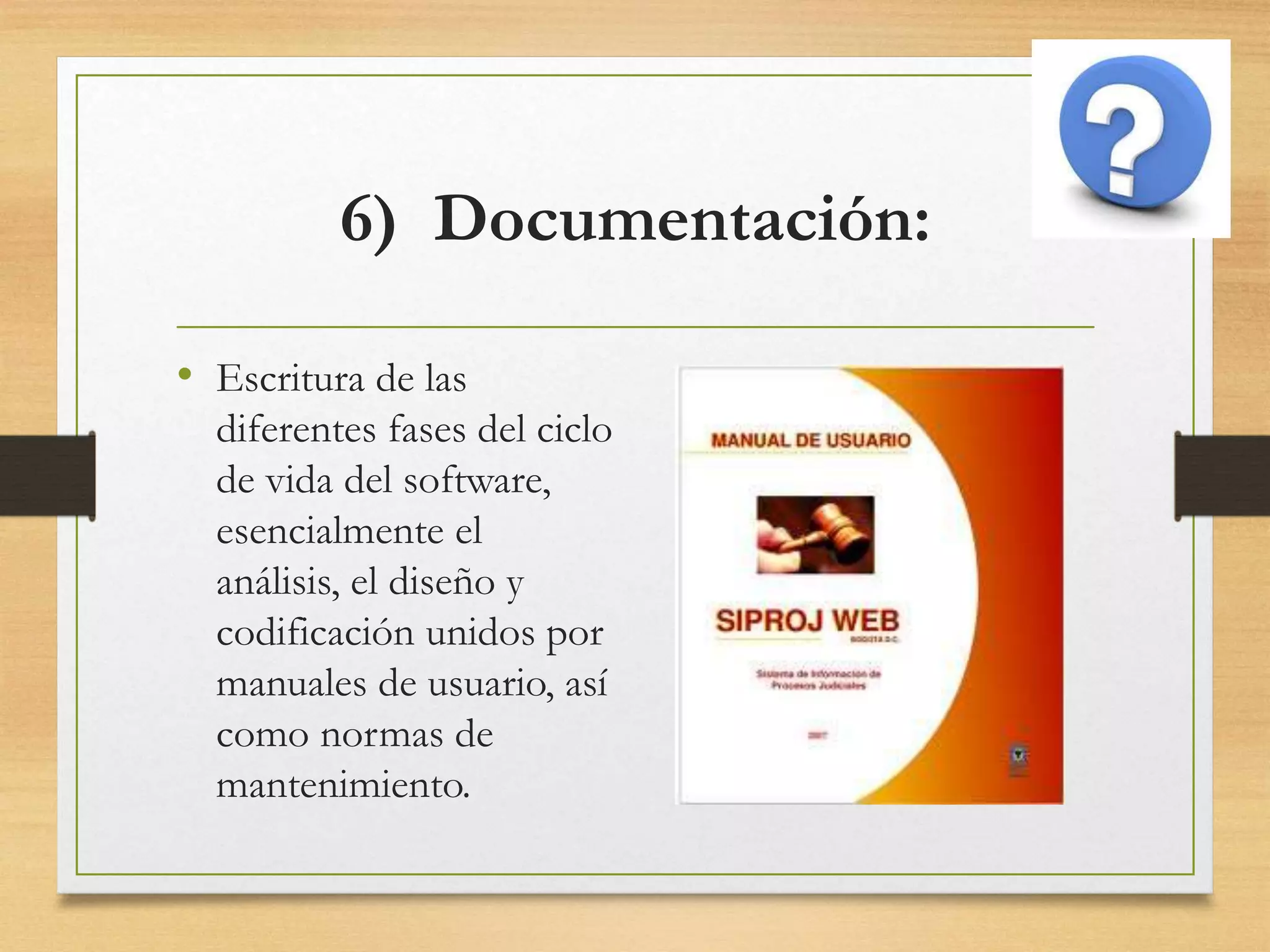 6) Documentación:
• Escritura de las
diferentes fases del ciclo
de vida del software,
esencialmente el
análisis, el diseño y
codificación unidos por
manuales de usuario, así
como normas de
mantenimiento.
 