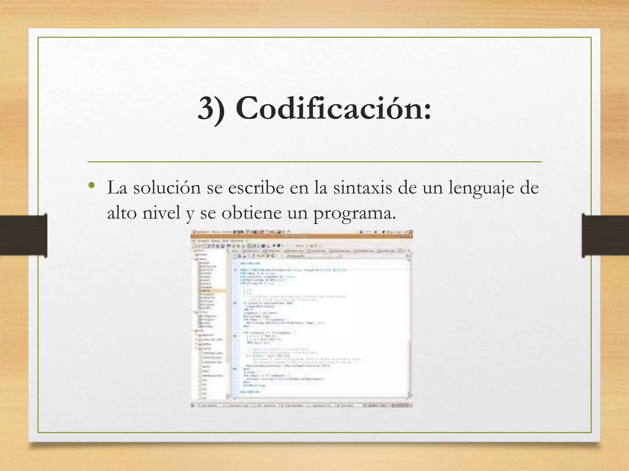 3) Codificación:
• La solución se escribe en la sintaxis de un lenguaje de
alto nivel y se obtiene un programa.
 