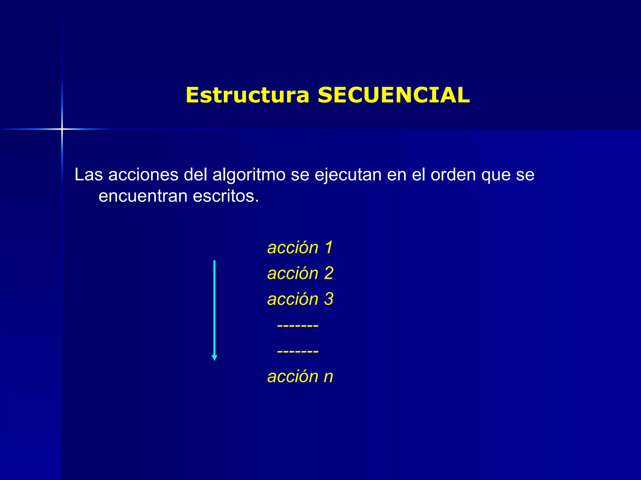 Estructura SECUENCIAL Las acciones del algoritmo se ejecutan en el orden que se encuentran escritos. acción 1 acción 2 acción 3       -------       ------- acción n 
