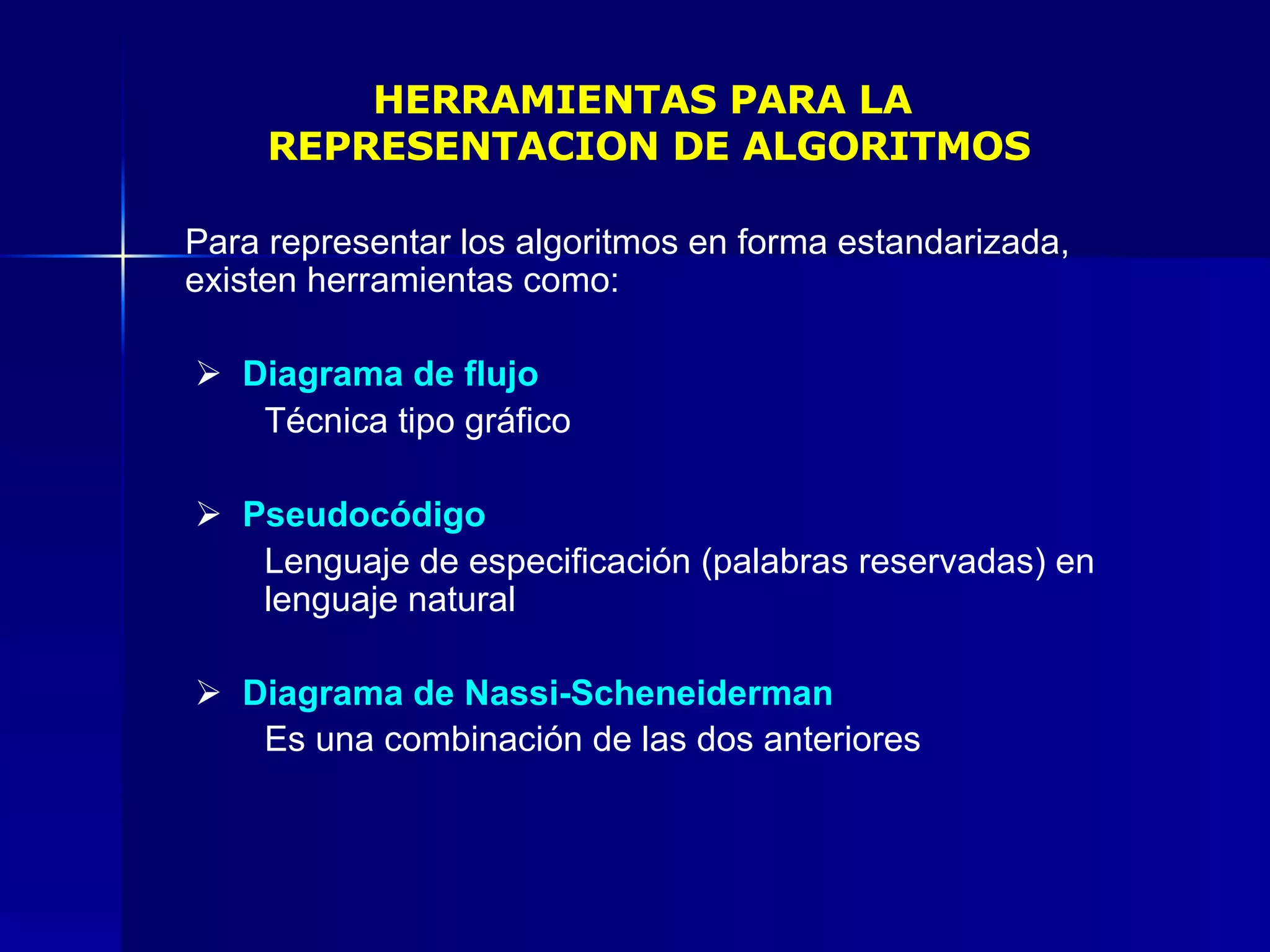 HERRAMIENTAS PARA LA  REPRESENTACION DE ALGORITMOS Para representar los algoritmos en forma estandarizada, existen herramientas como:      Diagrama de flujo Técnica tipo gráfico      Pseudocódigo Lenguaje de especificación (palabras reservadas) en  lenguaje natural       Diagrama de Nassi-Scheneiderman Es una combinación de las dos anteriores   