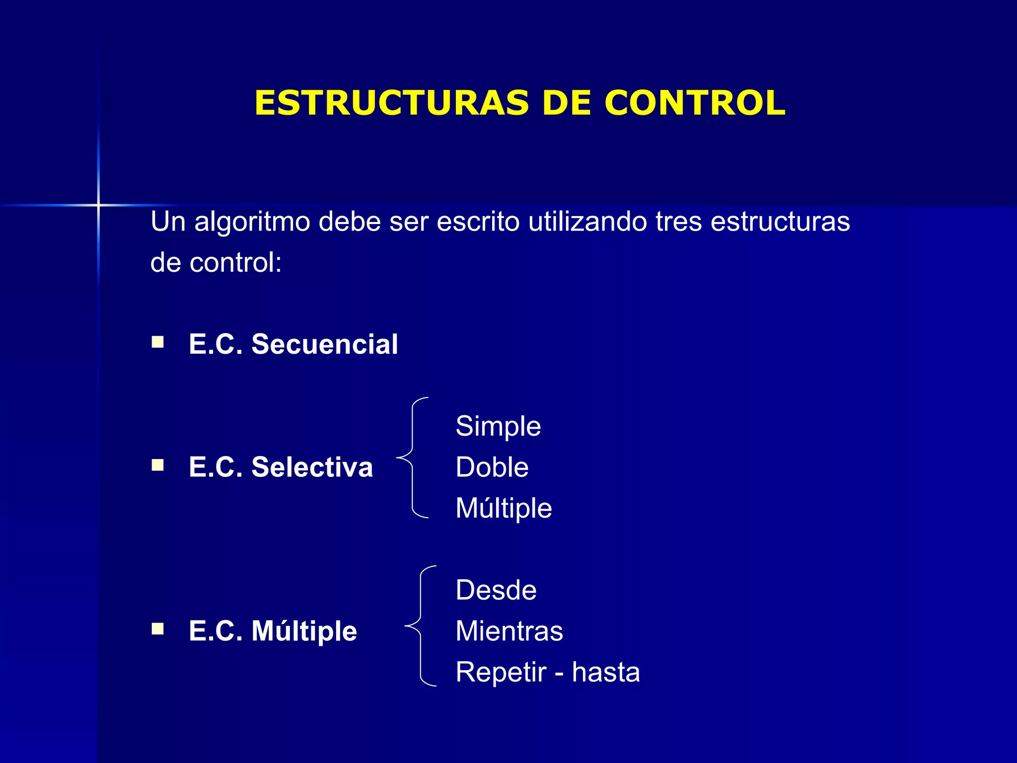 ESTRUCTURAS DE CONTROL Un algoritmo debe ser escrito utilizando tres estructuras  de control: E.C. Secuencial Simple E.C. Selectiva Doble Múltiple  Desde E.C. Múltiple Mientras Repetir - hasta 