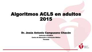 Dr. Jesús Antonio Campuzano Chacón
Instructor ACLS/BLS
Centro de Educación e Innovación Médica
Tecsalud
Algoritmos ACLS en adultos
2015
 