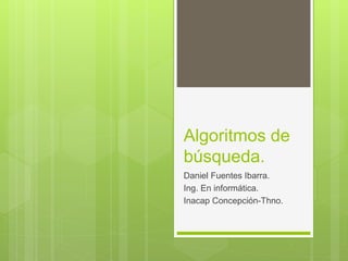 Algoritmos de
búsqueda.
Daniel Fuentes Ibarra.
Ing. En informática.
Inacap Concepción-Thno.
 