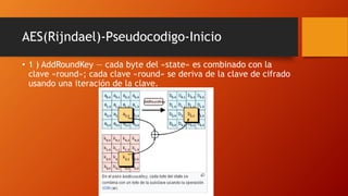 AES(Rijndael)-Pseudocodigo-Inicio
• 1 ) AddRoundKey — cada byte del «state» es combinado con la
clave «round»; cada clave «round» se deriva de la clave de cifrado
usando una iteración de la clave.
 