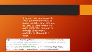 • Si desea cifrar un mensaje de
texto que no sea múltiplo de
bloques de 8 bytes, el mensaje
de texto se debe rellenar con
bytes adicionales para que el
mensaje de texto sea
múltiplos de bloques de 8
bytes.
 