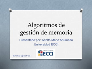 Algoritmos de
gestión de memoria
Presentado por: Adolfo Mario Ahumada
Universidad ECCI
Sistemas Operativos
 