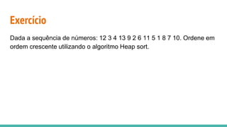 Exercício
Dada a sequência de números: 12 3 4 13 9 2 6 11 5 1 8 7 10. Ordene em
ordem crescente utilizando o algoritmo Heap sort.
 