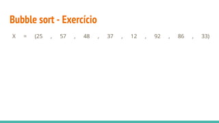 Bubble sort - Exercício
X = (25 , 57 , 48 , 37 , 12 , 92 , 86 , 33)
 